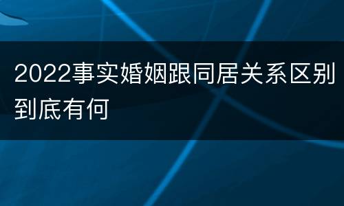 2022事实婚姻跟同居关系区别到底有何