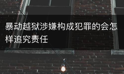 暴动越狱涉嫌构成犯罪的会怎样追究责任