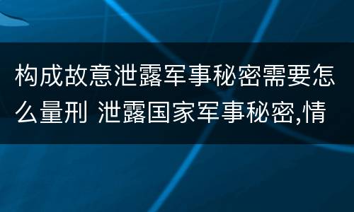 构成故意泄露军事秘密需要怎么量刑 泄露国家军事秘密,情节严重的,依照刑法