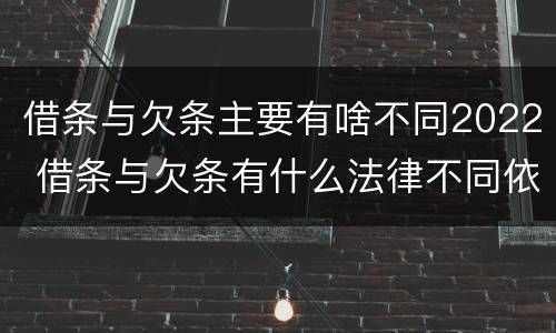 借条与欠条主要有啥不同2022 借条与欠条有什么法律不同依据