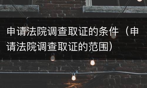 申请法院调查取证的条件（申请法院调查取证的范围）