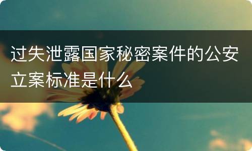 过失泄露国家秘密案件的公安立案标准是什么