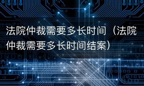 法院仲裁需要多长时间（法院仲裁需要多长时间结案）