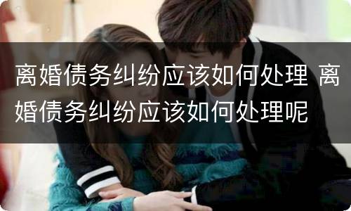 离婚债务纠纷应该如何处理 离婚债务纠纷应该如何处理呢