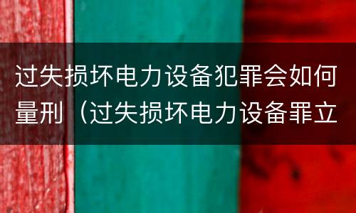 过失损坏电力设备犯罪会如何量刑（过失损坏电力设备罪立案标准）