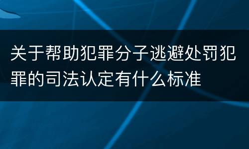 关于帮助犯罪分子逃避处罚犯罪的司法认定有什么标准