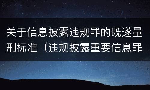 关于信息披露违规罪的既遂量刑标准（违规披露重要信息罪量刑）