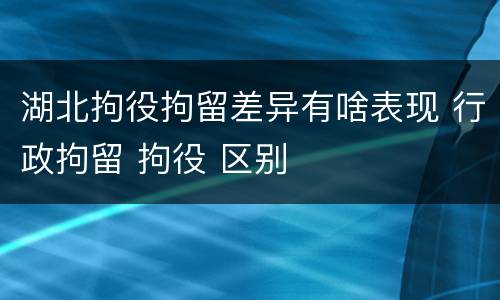 湖北拘役拘留差异有啥表现 行政拘留 拘役 区别