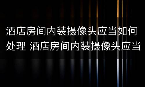 酒店房间内装摄像头应当如何处理 酒店房间内装摄像头应当如何处理好