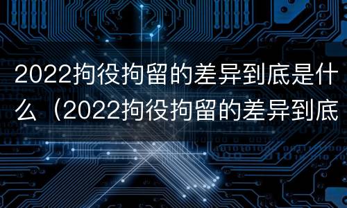 2022拘役拘留的差异到底是什么（2022拘役拘留的差异到底是什么呢）