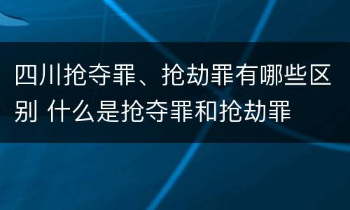 四川抢夺罪、抢劫罪有哪些区别 什么是抢夺罪和抢劫罪