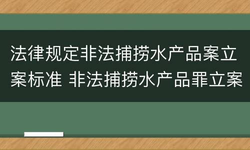 法律规定非法捕捞水产品案立案标准 非法捕捞水产品罪立案条款