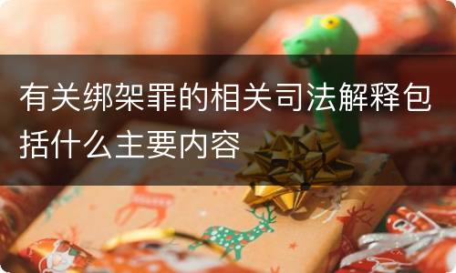 有关绑架罪的相关司法解释包括什么主要内容