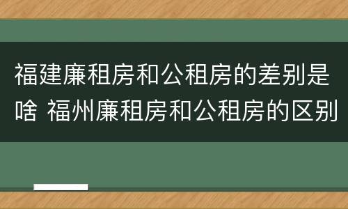 福建廉租房和公租房的差别是啥 福州廉租房和公租房的区别