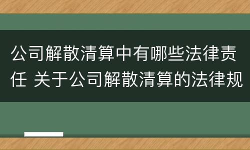 公司解散清算中有哪些法律责任 关于公司解散清算的法律规定