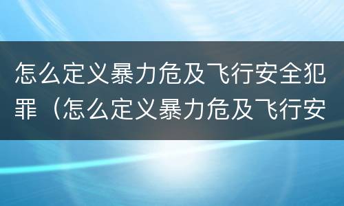 怎么定义暴力危及飞行安全犯罪（怎么定义暴力危及飞行安全犯罪）
