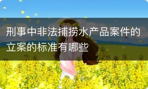 刑事中非法捕捞水产品案件的立案的标准有哪些