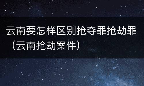 云南要怎样区别抢夺罪抢劫罪（云南抢劫案件）