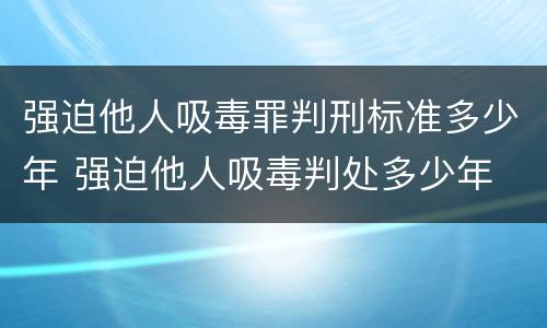强迫他人吸毒罪判刑标准多少年 强迫他人吸毒判处多少年