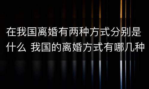 在我国离婚有两种方式分别是什么 我国的离婚方式有哪几种