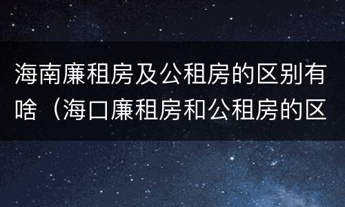 海南廉租房及公租房的区别有啥（海口廉租房和公租房的区别）