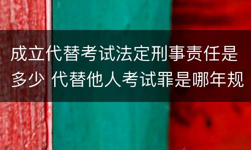 成立代替考试法定刑事责任是多少 代替他人考试罪是哪年规定