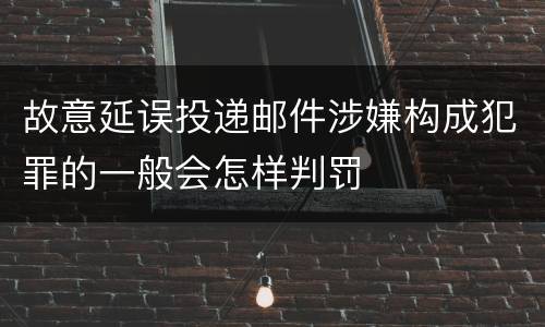 故意延误投递邮件涉嫌构成犯罪的一般会怎样判罚
