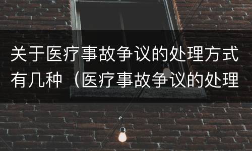 关于医疗事故争议的处理方式有几种（医疗事故争议的处理方法有几种?）
