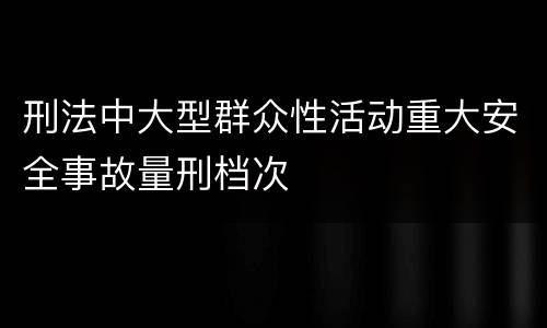 刑法中大型群众性活动重大安全事故量刑档次
