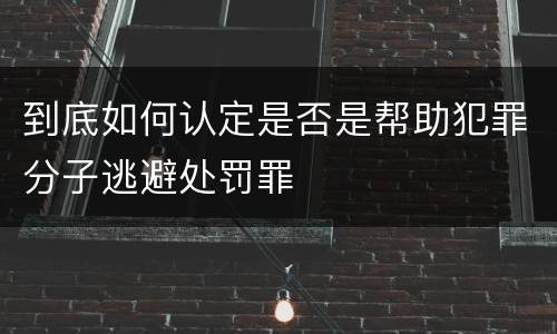 到底如何认定是否是帮助犯罪分子逃避处罚罪
