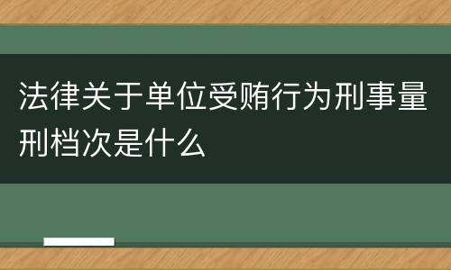 法律关于单位受贿行为刑事量刑档次是什么