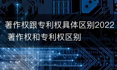 著作权跟专利权具体区别2022 著作权和专利权区别