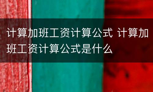 计算加班工资计算公式 计算加班工资计算公式是什么