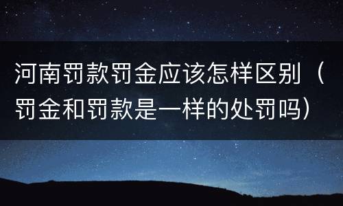 河南罚款罚金应该怎样区别（罚金和罚款是一样的处罚吗）