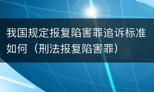我国规定报复陷害罪追诉标准如何（刑法报复陷害罪）