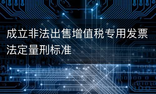 成立非法出售增值税专用发票法定量刑标准
