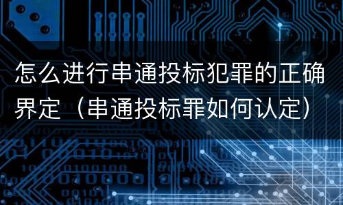 怎么进行串通投标犯罪的正确界定（串通投标罪如何认定）