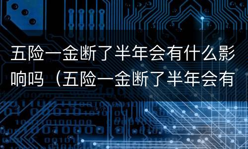 五险一金断了半年会有什么影响吗（五险一金断了半年会有什么影响吗知乎）