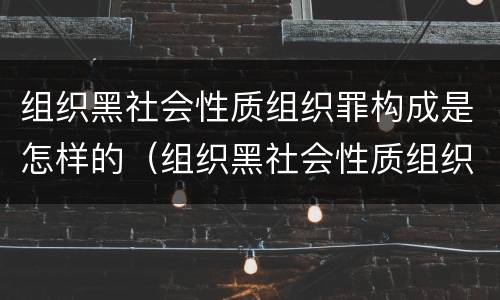 组织黑社会性质组织罪构成是怎样的（组织黑社会性质组织罪构成是怎样的罪名）