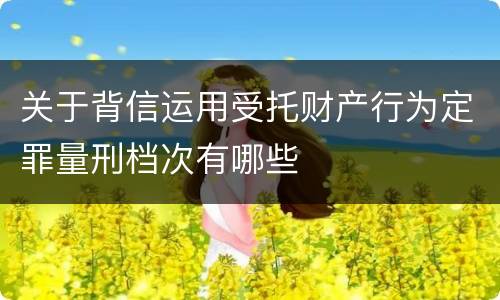 关于背信运用受托财产行为定罪量刑档次有哪些