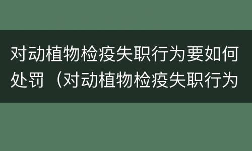 对动植物检疫失职行为要如何处罚（对动植物检疫失职行为要如何处罚呢）
