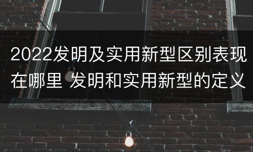 2022发明及实用新型区别表现在哪里 发明和实用新型的定义