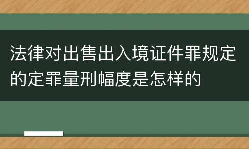 法律对出售出入境证件罪规定的定罪量刑幅度是怎样的