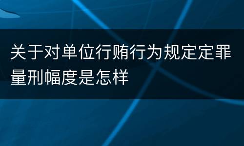 关于对单位行贿行为规定定罪量刑幅度是怎样