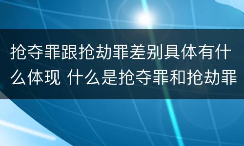 抢夺罪跟抢劫罪差别具体有什么体现 什么是抢夺罪和抢劫罪