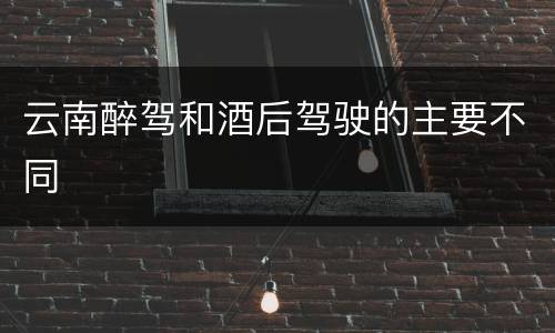 云南醉驾和酒后驾驶的主要不同