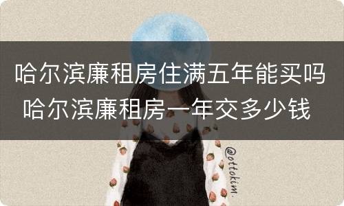 哈尔滨廉租房住满五年能买吗 哈尔滨廉租房一年交多少钱