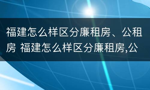 福建怎么样区分廉租房、公租房 福建怎么样区分廉租房,公租房和住宅