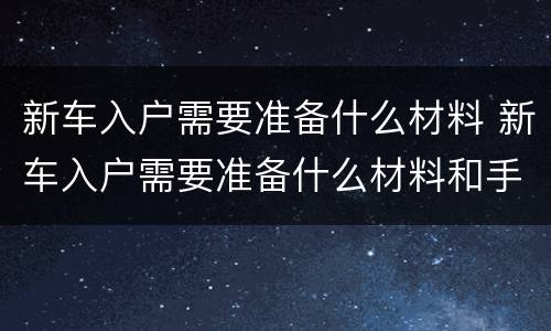 新车入户需要准备什么材料 新车入户需要准备什么材料和手续