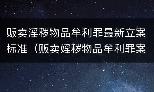 贩卖淫秽物品牟利罪最新立案标准（贩卖婬秽物品牟利罪案例）